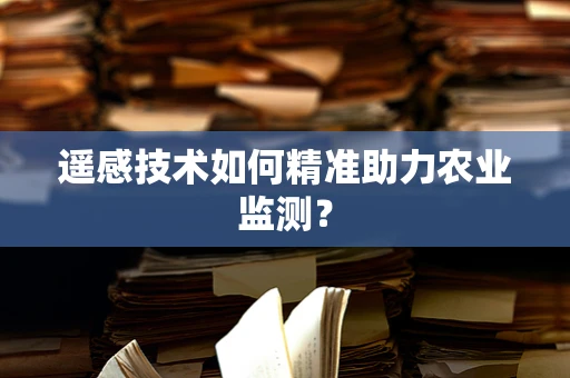 遥感技术如何精准助力农业监测？