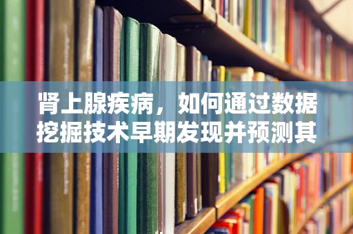 肾上腺疾病，如何通过数据挖掘技术早期发现并预测其发展？