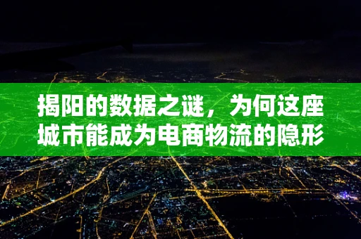 揭阳的数据之谜，为何这座城市能成为电商物流的隐形冠军？