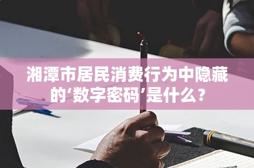 湘潭市居民消费行为中隐藏的‘数字密码’是什么？