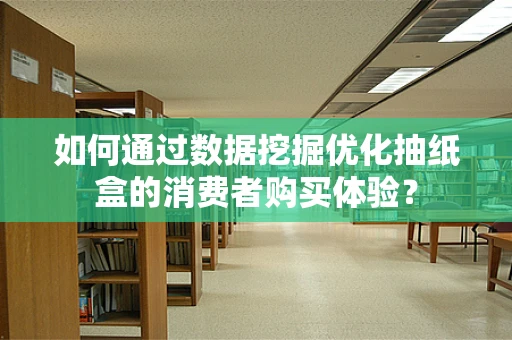 如何通过数据挖掘优化抽纸盒的消费者购买体验？