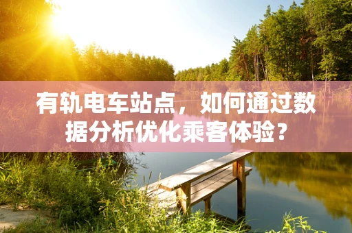 有轨电车站点，如何通过数据分析优化乘客体验？