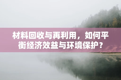 材料回收与再利用，如何平衡经济效益与环境保护？
