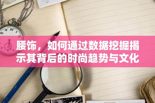 腰饰，如何通过数据挖掘揭示其背后的时尚趋势与文化意义？