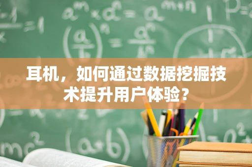 耳机，如何通过数据挖掘技术提升用户体验？