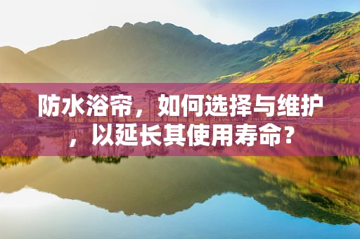 防水浴帘，如何选择与维护，以延长其使用寿命？