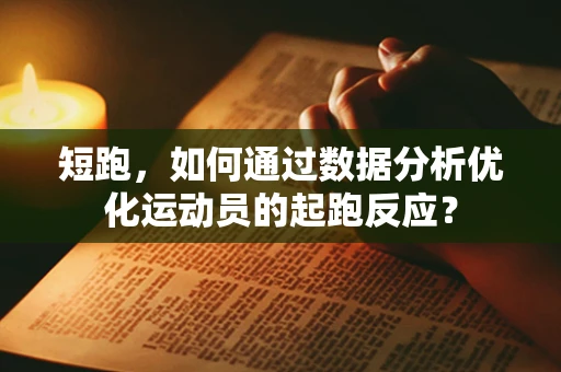 短跑，如何通过数据分析优化运动员的起跑反应？