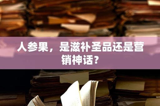 人参果，是滋补圣品还是营销神话？