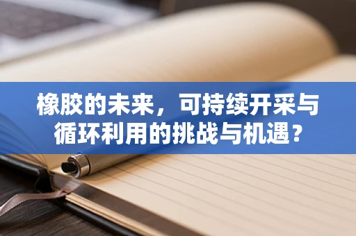 橡胶的未来，可持续开采与循环利用的挑战与机遇？