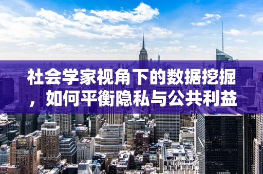 社会学家视角下的数据挖掘，如何平衡隐私与公共利益？