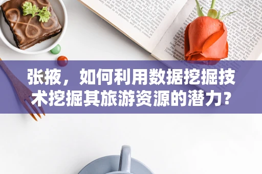 张掖，如何利用数据挖掘技术挖掘其旅游资源的潜力？