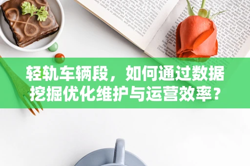 轻轨车辆段，如何通过数据挖掘优化维护与运营效率？