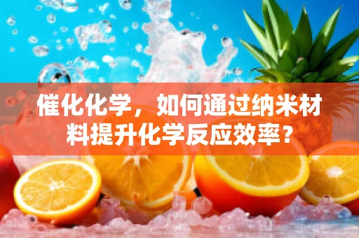 催化化学，如何通过纳米材料提升化学反应效率？