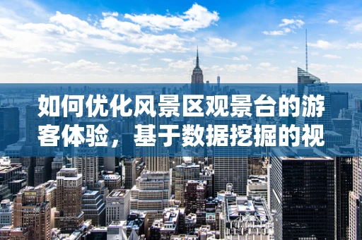 如何优化风景区观景台的游客体验，基于数据挖掘的视角？