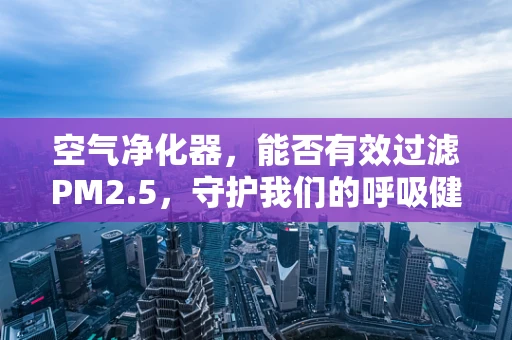 空气净化器，能否有效过滤PM2.5，守护我们的呼吸健康？