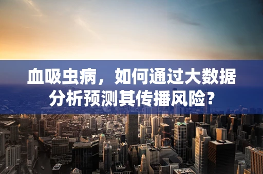 血吸虫病，如何通过大数据分析预测其传播风险？