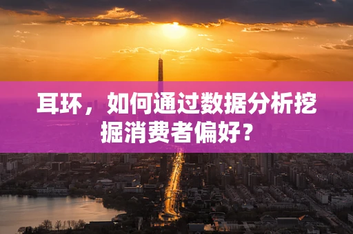 耳环，如何通过数据分析挖掘消费者偏好？