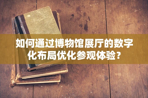 如何通过博物馆展厅的数字化布局优化参观体验？