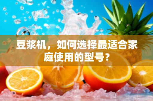 豆浆机，如何选择最适合家庭使用的型号？