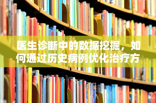 医生诊断中的数据挖掘，如何通过历史病例优化治疗方案？