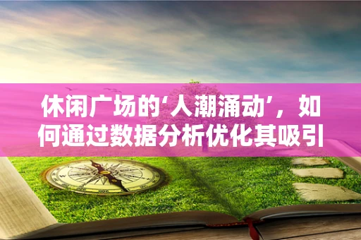 休闲广场的‘人潮涌动’，如何通过数据分析优化其吸引力与用户体验？