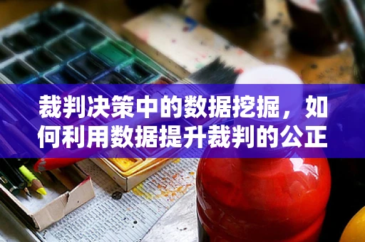 裁判决策中的数据挖掘，如何利用数据提升裁判的公正与准确性？