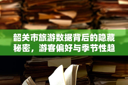 韶关市旅游数据背后的隐藏秘密，游客偏好与季节性趋势