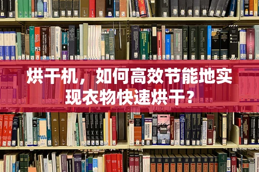 烘干机，如何高效节能地实现衣物快速烘干？