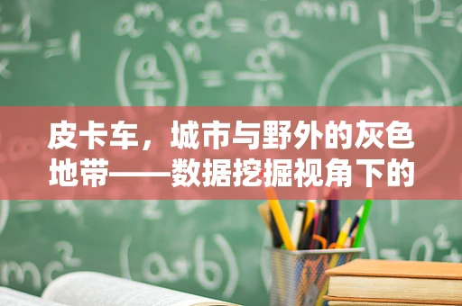 皮卡车，城市与野外的灰色地带——数据挖掘视角下的市场潜力与挑战