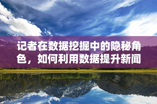 记者在数据挖掘中的隐秘角色，如何利用数据提升新闻报道的深度与准确性？