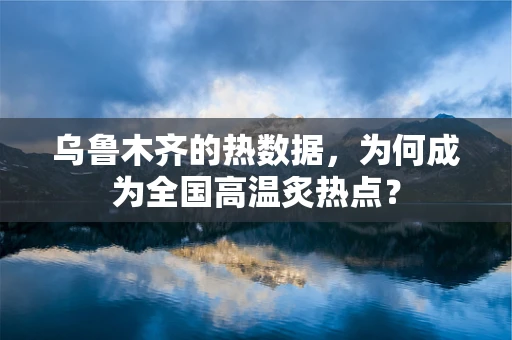 乌鲁木齐的热数据，为何成为全国高温炙热点？