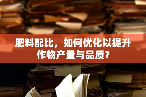 肥料配比，如何优化以提升作物产量与品质？