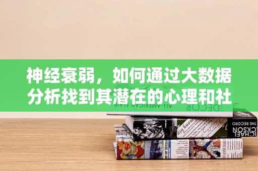 神经衰弱，如何通过大数据分析找到其潜在的心理和社会因素？