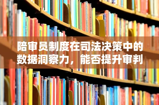 陪审员制度在司法决策中的数据洞察力，能否提升审判公正与效率？