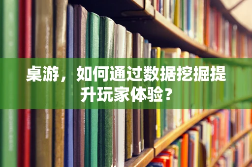 桌游，如何通过数据挖掘提升玩家体验？