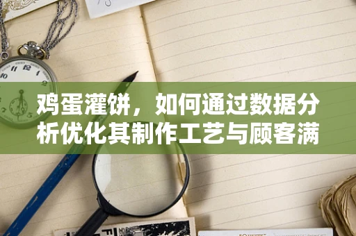 鸡蛋灌饼，如何通过数据分析优化其制作工艺与顾客满意度？