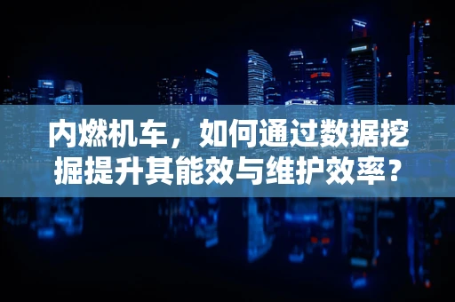 内燃机车，如何通过数据挖掘提升其能效与维护效率？