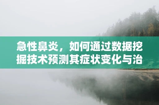 急性鼻炎，如何通过数据挖掘技术预测其症状变化与治疗响应？