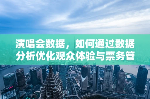 演唱会数据，如何通过数据分析优化观众体验与票务管理？