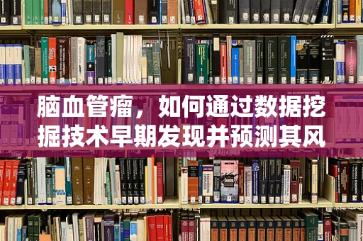 脑血管瘤，如何通过数据挖掘技术早期发现并预测其风险？