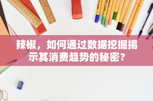 辣椒，如何通过数据挖掘揭示其消费趋势的秘密？