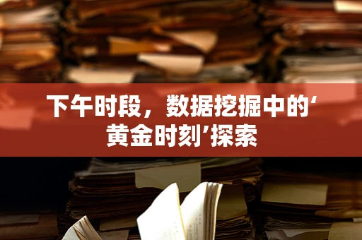 下午时段，数据挖掘中的‘黄金时刻’探索