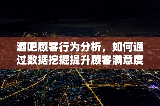 酒吧顾客行为分析，如何通过数据挖掘提升顾客满意度？