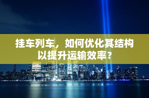 挂车列车，如何优化其结构以提升运输效率？