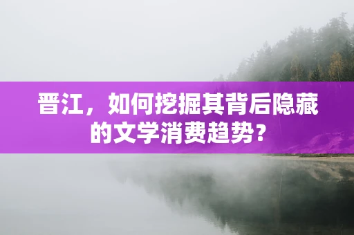 晋江，如何挖掘其背后隐藏的文学消费趋势？