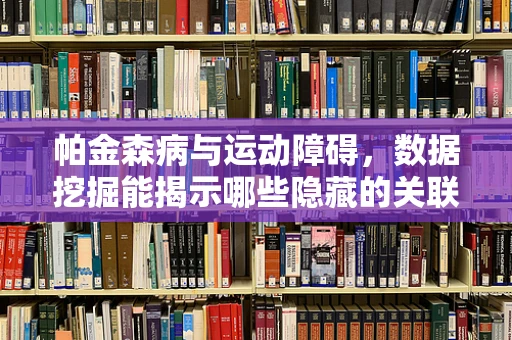 帕金森病与运动障碍，数据挖掘能揭示哪些隐藏的关联？