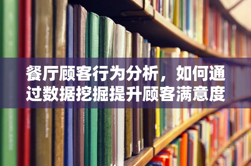 餐厅顾客行为分析，如何通过数据挖掘提升顾客满意度？