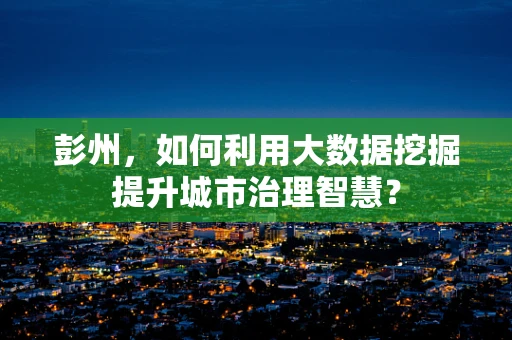 彭州，如何利用大数据挖掘提升城市治理智慧？