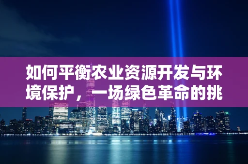 如何平衡农业资源开发与环境保护，一场绿色革命的挑战？