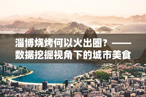 淄博烧烤何以火出圈？——数据挖掘视角下的城市美食文化现象解析